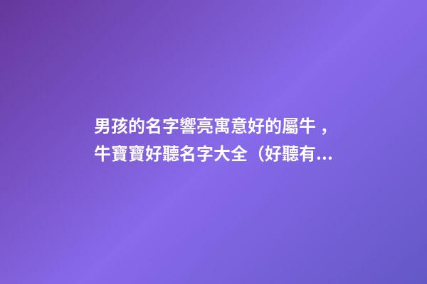 男孩的名字響亮寓意好的屬牛，牛寶寶好聽名字大全（好聽有寓意的男孩名字）
